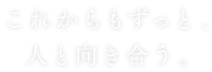 これからもずっと、人と向き合う。